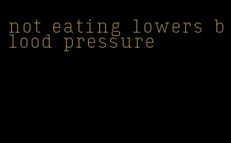 not eating lowers blood pressure