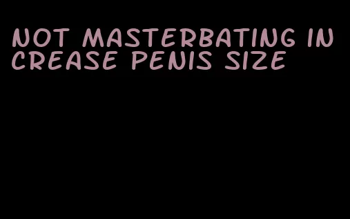 not masterbating increase penis size