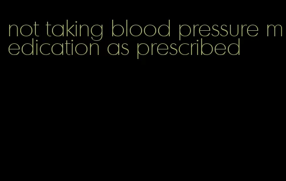 not taking blood pressure medication as prescribed