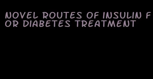 novel routes of insulin for diabetes treatment