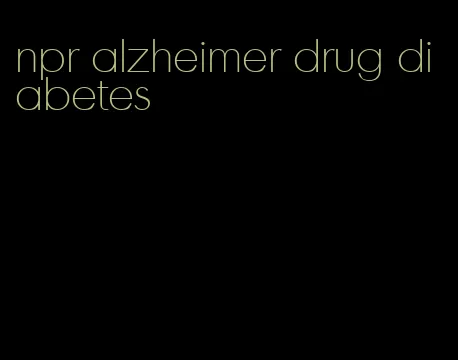 npr alzheimer drug diabetes