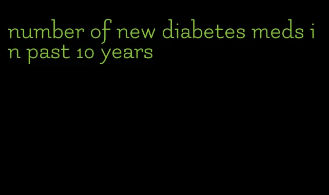 number of new diabetes meds in past 10 years