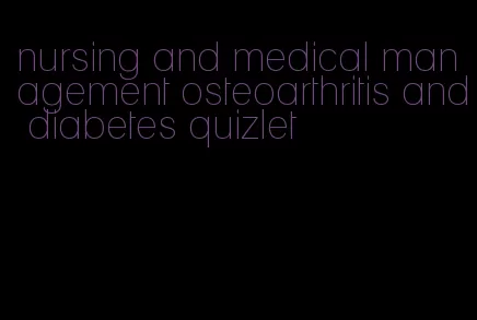 nursing and medical management osteoarthritis and diabetes quizlet