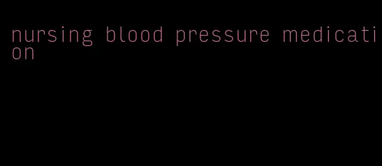 nursing blood pressure medication