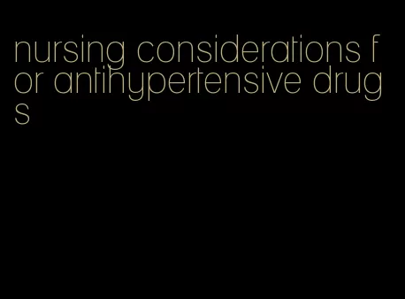 nursing considerations for antihypertensive drugs