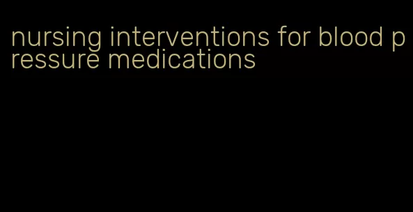 nursing interventions for blood pressure medications