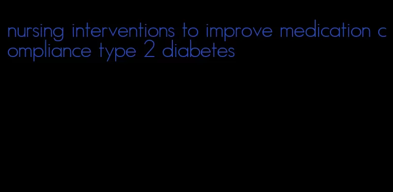 nursing interventions to improve medication compliance type 2 diabetes