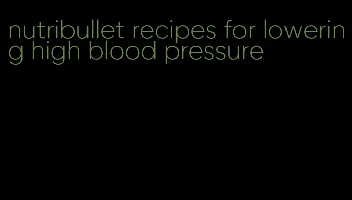 nutribullet recipes for lowering high blood pressure