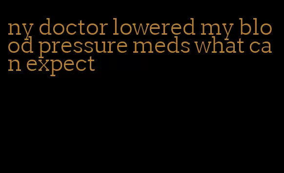 ny doctor lowered my blood pressure meds what can expect