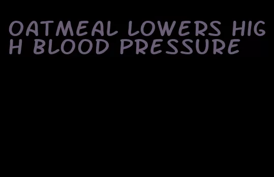 oatmeal lowers high blood pressure