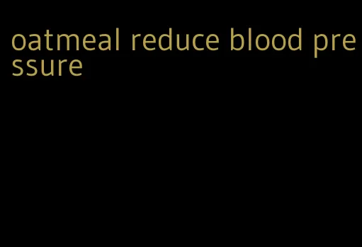 oatmeal reduce blood pressure