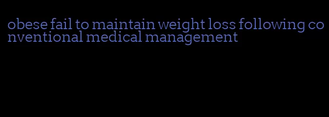 obese fail to maintain weight loss following conventional medical management