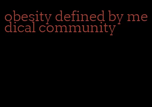 obesity defined by medical community