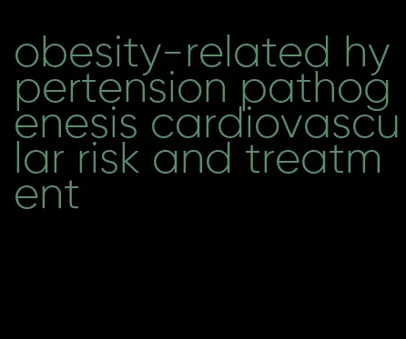 obesity-related hypertension pathogenesis cardiovascular risk and treatment