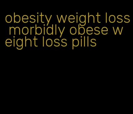obesity weight loss morbidly obese weight loss pills