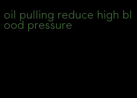 oil pulling reduce high blood pressure