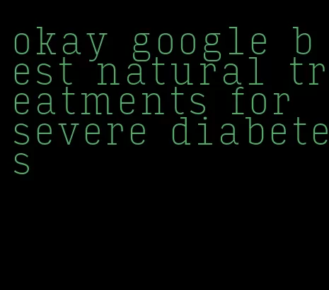 okay google best natural treatments for severe diabetes