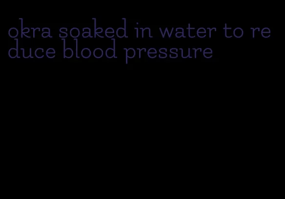 okra soaked in water to reduce blood pressure