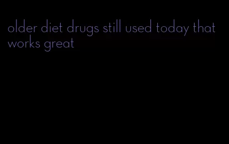 older diet drugs still used today that works great