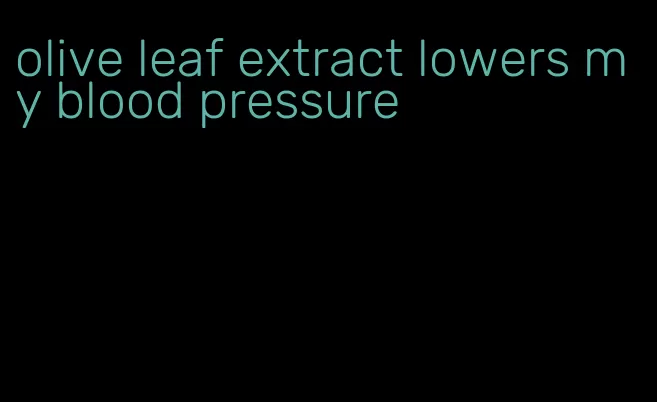 olive leaf extract lowers my blood pressure