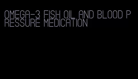 omega-3 fish oil and blood pressure medication