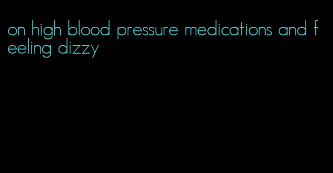 on high blood pressure medications and feeling dizzy