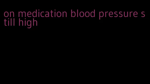 on medication blood pressure still high