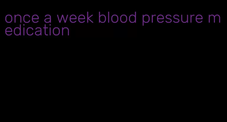 once a week blood pressure medication