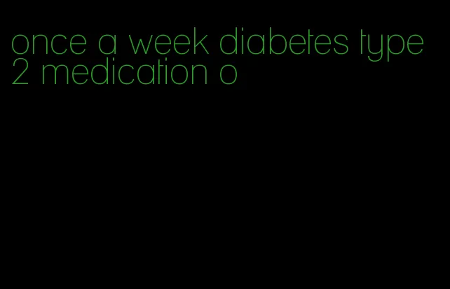 once a week diabetes type 2 medication o