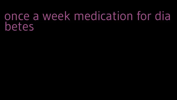 once a week medication for diabetes