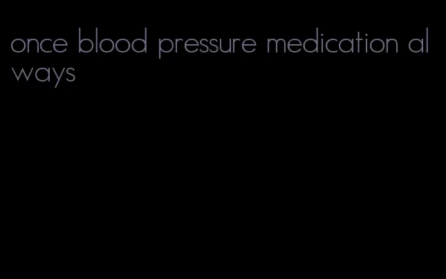 once blood pressure medication always