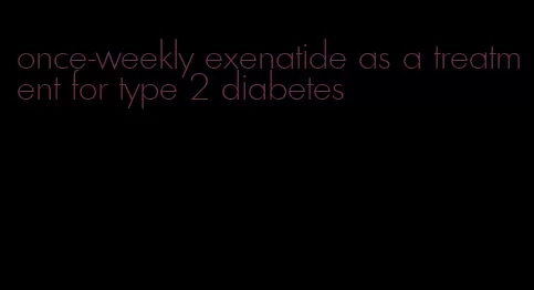 once-weekly exenatide as a treatment for type 2 diabetes