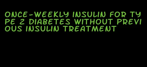 once-weekly insulin for type 2 diabetes without previous insulin treatment