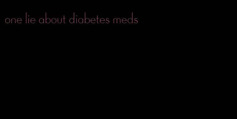one lie about diabetes meds