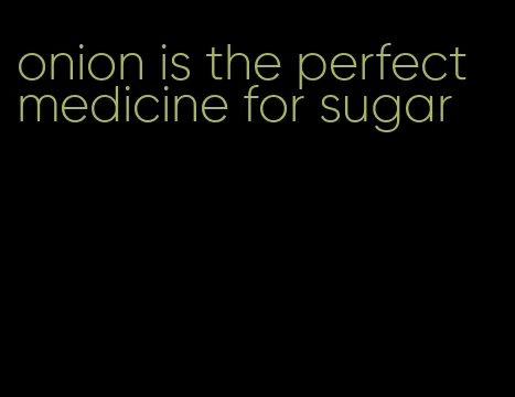 onion is the perfect medicine for sugar