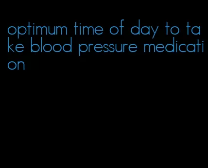 optimum time of day to take blood pressure medication