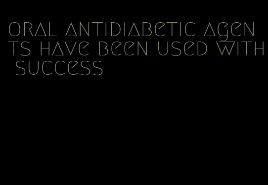 oral antidiabetic agents have been used with success