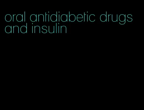oral antidiabetic drugs and insulin