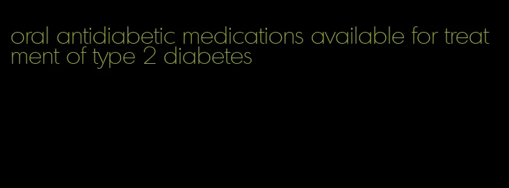 oral antidiabetic medications available for treatment of type 2 diabetes