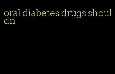 oral diabetes drugs shouldn
