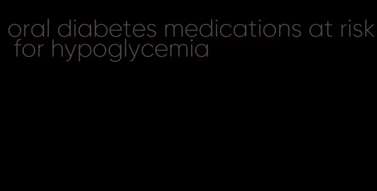 oral diabetes medications at risk for hypoglycemia