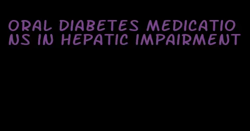 oral diabetes medications in hepatic impairment