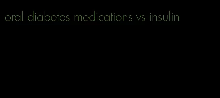 oral diabetes medications vs insulin