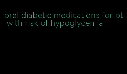 oral diabetic medications for pt with risk of hypoglycemia