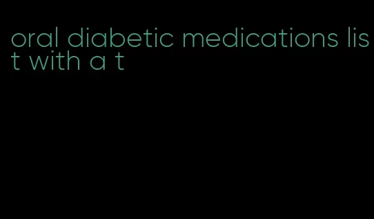 oral diabetic medications list with a t