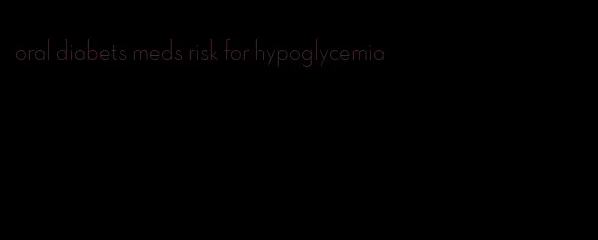 oral diabets meds risk for hypoglycemia