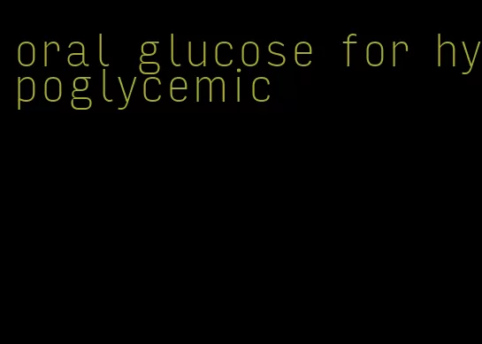oral glucose for hypoglycemic