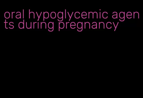 oral hypoglycemic agents during pregnancy
