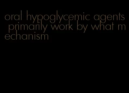 oral hypoglycemic agents primarily work by what mechanism