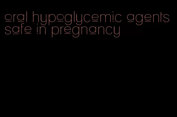 oral hypoglycemic agents safe in pregnancy